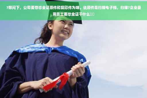 ?想问下，公司要带毕业证原件和复印件为啥。说原件是扫描电子档，扫描?企业录用员工要毕业证干什么⚡️