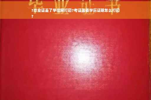 ?毕业证丢了学信网打印?考证需要学历证明怎么打印
?