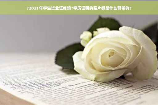 ?2021年学生毕业证咋填?学历证明的照片都是什么背景的?