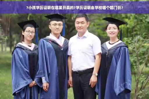 ?小孩学历证明在哪里开具的?学历证明由学校哪个部门开?