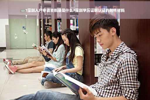 ?深圳入户申请资料袋是什么?深圳学历证明认证的附件材料
?