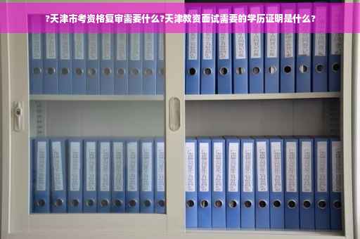 ?天津市考资格复审需要什么?天津教资面试需要的学历证明是什么?