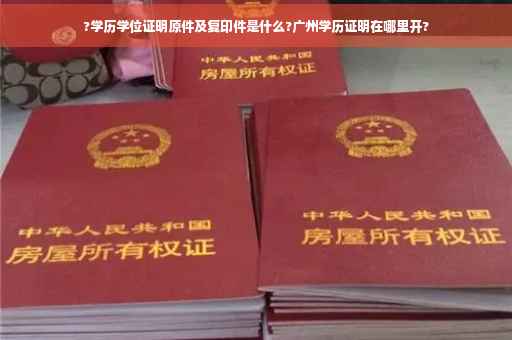 ?学历学位证明原件及复印件是什么?广州学历证明在哪里开?