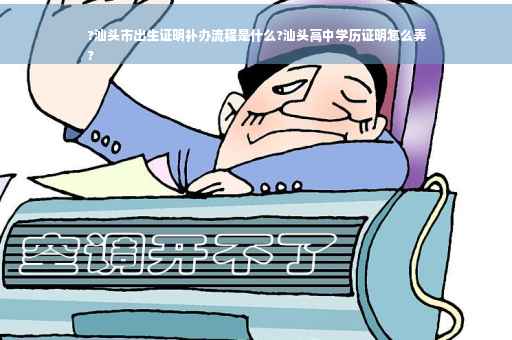 ?汕头市出生证明补办流程是什么?汕头高中学历证明怎么弄
?