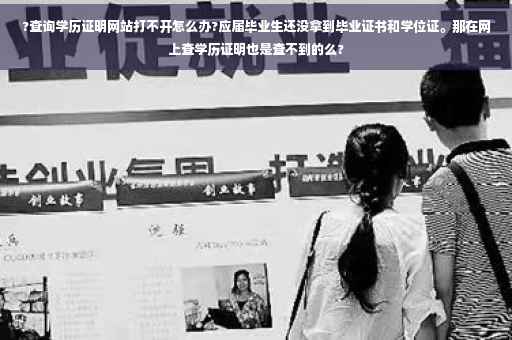 ?查询学历证明网站打不开怎么办?应届毕业生还没拿到毕业证书和学位证。那在网上查学历证明也是查不到的么?
