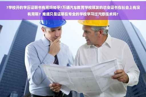 ?学校开的学历证明书有用吗知乎?万通汽车教育学校颁发的毕业证书在社会上有没有用啊？难道只是证明在专业的学校学习过汽修技术吗?