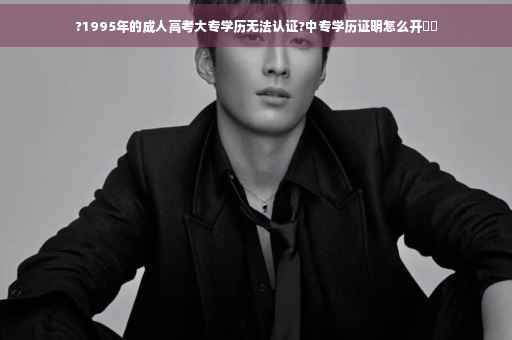 ?1995年的成人高考大专学历无法认证?中专学历证明怎么开⚡️