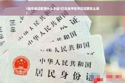 ?验毕业证都用什么手续?已毕业学生学历证明怎么弄
?