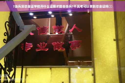 ?当兵没毕业证学校开什么证明才能去当兵?不高考可以拿到毕业证吗⚡️