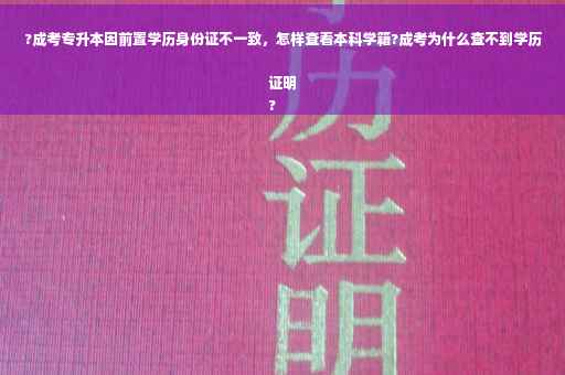 ?成考专升本因前置学历身份证不一致，怎样查看本科学籍?成考为什么查不到学历证明
?