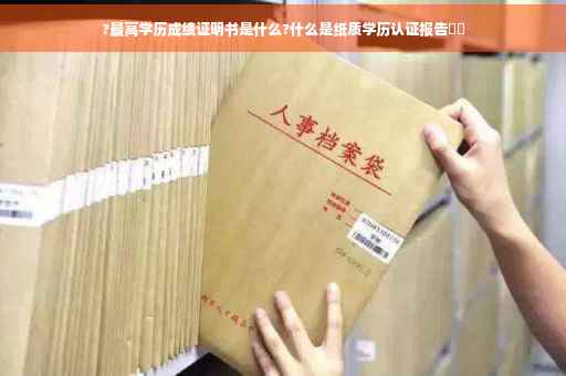 ?最高学历成绩证明书是什么?什么是纸质学历认证报告⚡️
