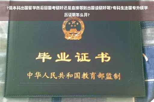 ?是本科出国留学然后回国考研好还是直接等到出国读研好呢?专科生法国专升硕学历证明怎么开?