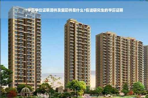 ?学历学位证明原件及复印件是什么?在读研究生的学历证明
?