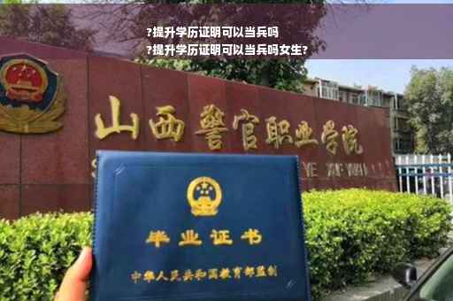 ?提升学历证明可以当兵吗
?提升学历证明可以当兵吗女生?