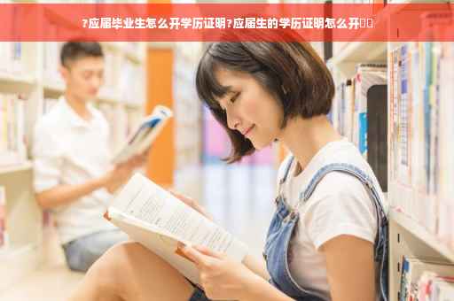 ?应届毕业生怎么开学历证明?应届生的学历证明怎么开⚡️