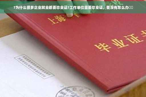 ?为什么很多企业就业都要毕业证?工作单位需要毕业证，我没有怎么办⚡️