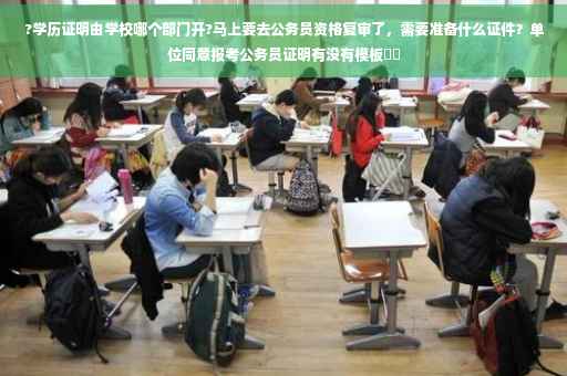 ?学历证明由学校哪个部门开?马上要去公务员资格复审了，需要准备什么证件？单位同意报考公务员证明有没有模板⚡️