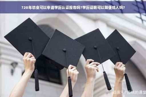 ?20年毕业可以申请学历认证报告吗?学历证明可以随便给人吗?