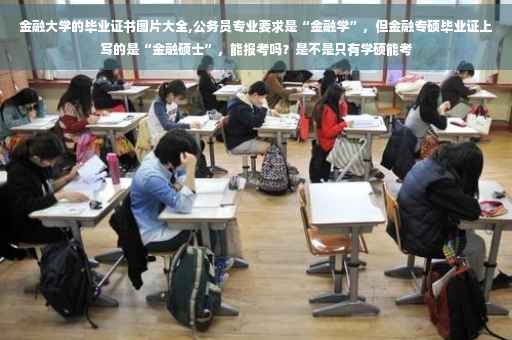 金融大学的毕业证书图片大全,公务员专业要求是“金融学”，但金融专硕毕业证上写的是“金融硕士”，能报考吗？是不是只有学硕能考