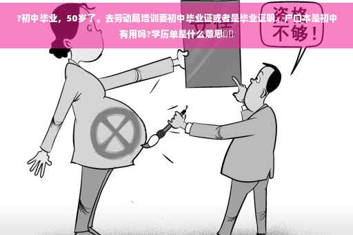 ?初中毕业，50岁了。去劳动局培训要初中毕业证或者是毕业证明。户口本是初中有用吗?学历单是什么意思⚡️