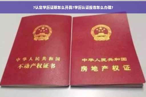 ?认定学历证明怎么开具?学历认证报告怎么办理?