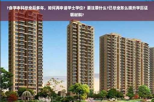 ?自学本科毕业后多年，如何再申请学士学位？要注意什么?已毕业怎么提升学历证明材料?