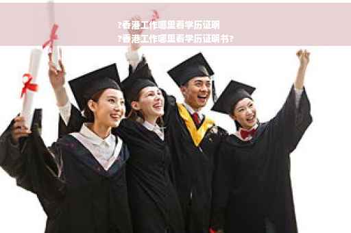 ?香港工作哪里看学历证明
?香港工作哪里看学历证明书?