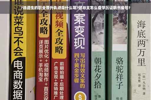 ?选调生的职业晋升轨迹是什么呢?团总支怎么查学历证明书编号?