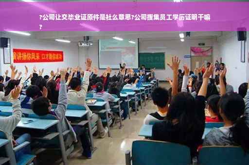 ?公司让交毕业证原件是社么意思?公司搜集员工学历证明干嘛
?