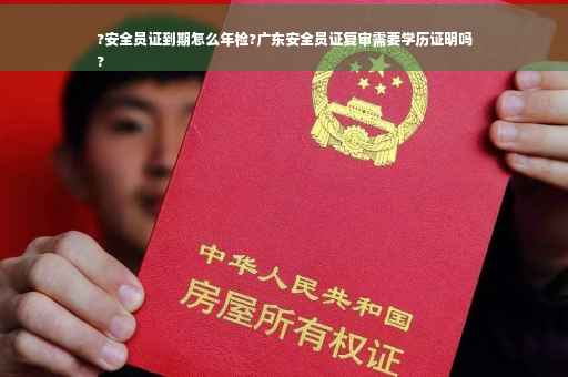 ?安全员证到期怎么年检?广东安全员证复审需要学历证明吗
?