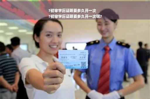 ?初审学历证明要多久开一次
?初审学历证明要多久开一次呢?