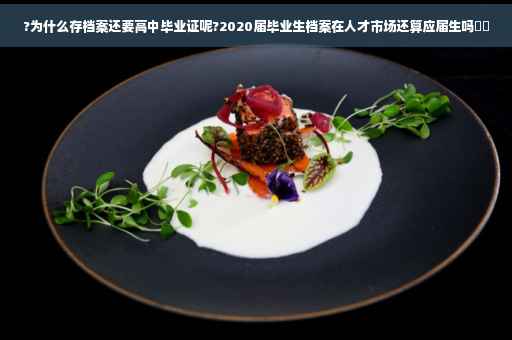 ?为什么存档案还要高中毕业证呢?2020届毕业生档案在人才市场还算应届生吗⚡️