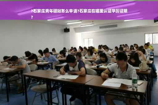 ?石家庄青年驿站怎么申请?石家庄在哪里认证学历证明
?