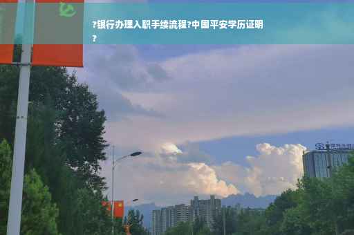 ?银行办理入职手续流程?中国平安学历证明
?