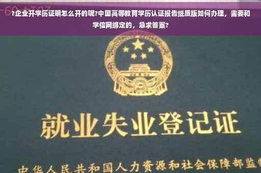 ?企业开学历证明怎么开的呢?中国高等教育学历认证报告纸质版如何办理，需要和学信网绑定的，急求答案?