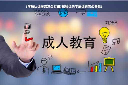 ?学历认证报告怎么打印?教师证的学历证明怎么开具?