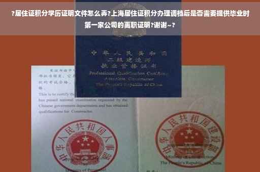 ?居住证积分学历证明文件怎么弄?上海居住证积分办理调档后是否需要提供毕业时第一家公司的离职证明?谢谢~?