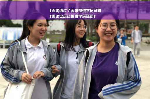 ?面试通过了要求提供学历证明
?面试完后让提供学历证明?