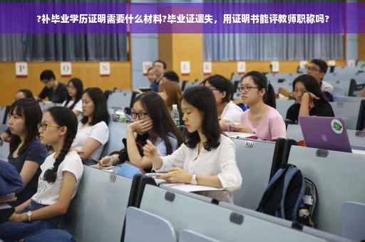 ?补毕业学历证明需要什么材料?毕业证遗失，用证明书能评教师职称吗?