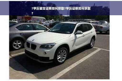 ?学历鉴定证明如何获取?学历证明如何获取
?