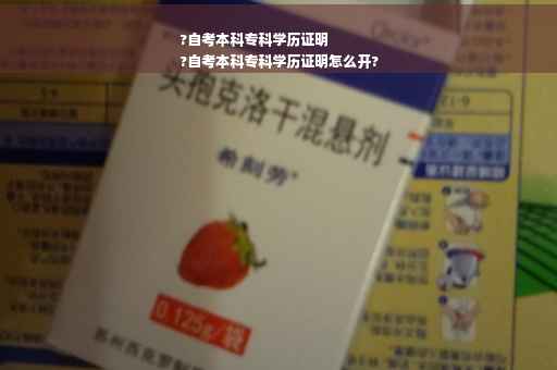 ?自考本科专科学历证明
?自考本科专科学历证明怎么开?