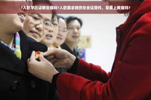 ?入职学历证明会查吗?入职要求提供毕业证原件，是要上网查吗?