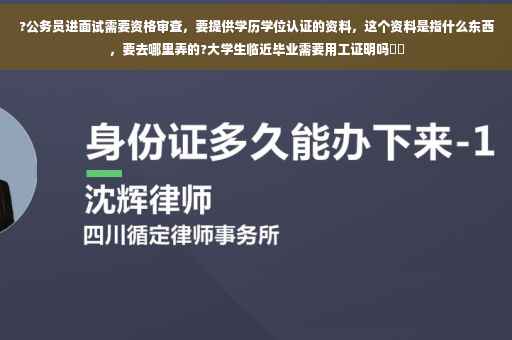 ?公务员进面试需要资格审查，要提供学历学位认证的资料，这个资料是指什么东西，要去哪里弄的?大学生临近毕业需要用工证明吗⚡️