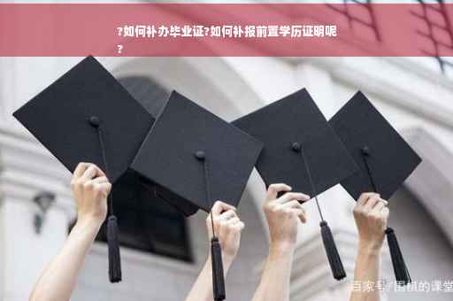 ?如何补办毕业证?如何补报前置学历证明呢
?
