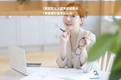 ?淘宝怎么上架学历证明书
?淘宝帮忙做学历认证?