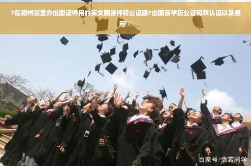 ?在郑州哪里办出国证件用的英文翻译件和公证函?出国前学历公证和双认证以及费用⚡️