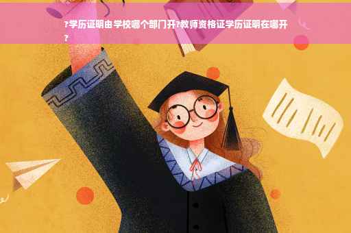 ?学历证明由学校哪个部门开?教师资格证学历证明在哪开
?