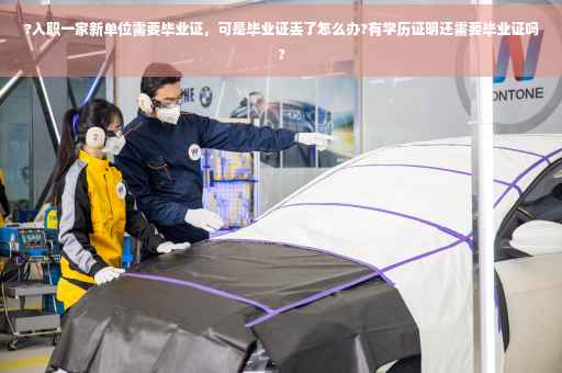 ?入职一家新单位需要毕业证，可是毕业证丢了怎么办?有学历证明还需要毕业证吗?