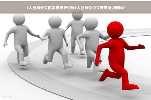 ?入职后还会多次查毕业证吗?入职后公司会查学历证明吗?