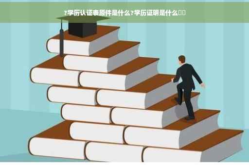 ?学历认证表原件是什么?学历证明是什么⚡️